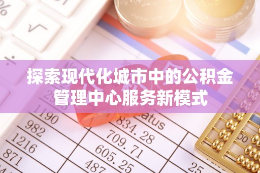 桂阳探索现代化城市中的公积金管理中心服务新模式