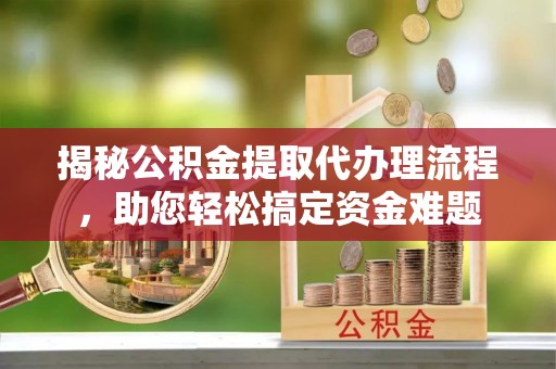 桂阳揭秘公积金提取代办理流程，助您轻松搞定资金难题