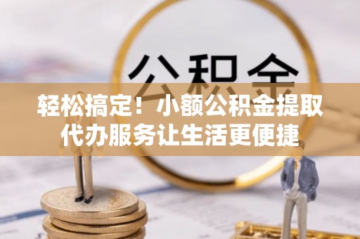 桂阳轻松搞定！小额公积金提取代办服务让生活更便捷