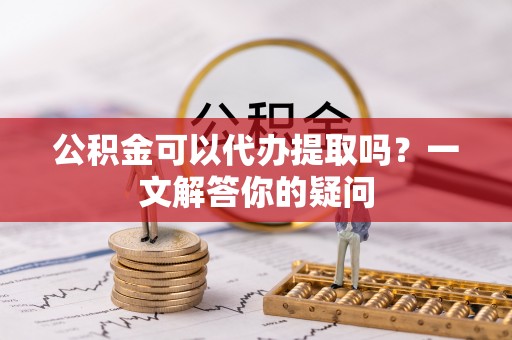 桂阳公积金可以代办提取吗？一文解答你的疑问