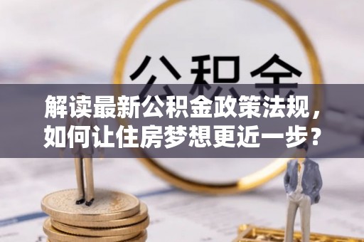 桂阳解读最新公积金政策法规，如何让住房梦想更近一步？