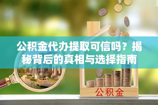 桂阳公积金代办提取可信吗？揭秘背后的真相与选择指南