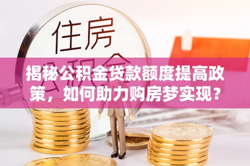 桂阳揭秘公积金贷款额度提高政策，如何助力购房梦实现？