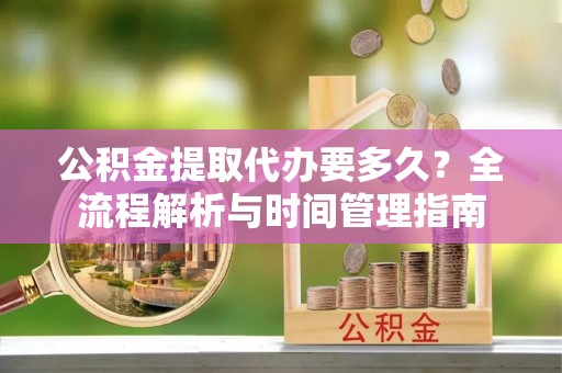 桂阳公积金提取代办要多久？全流程解析与时间管理指南