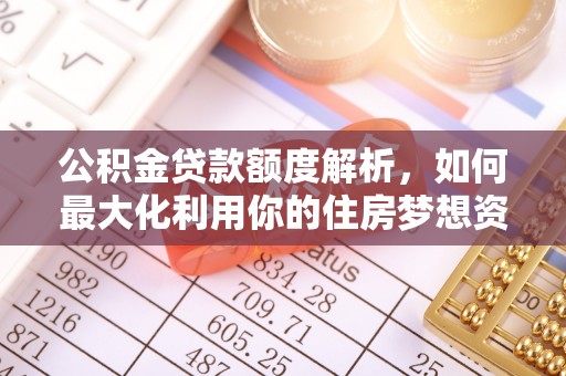 桂阳公积金贷款额度解析，如何最大化利用你的住房梦想资金