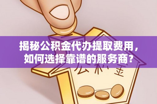 桂阳揭秘公积金代办提取费用，如何选择靠谱的服务商？
