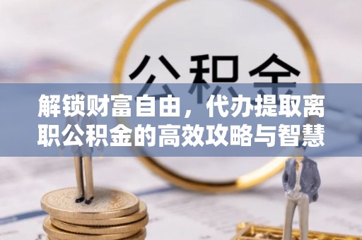 桂阳解锁财富自由，代办提取离职公积金的高效攻略与智慧选择