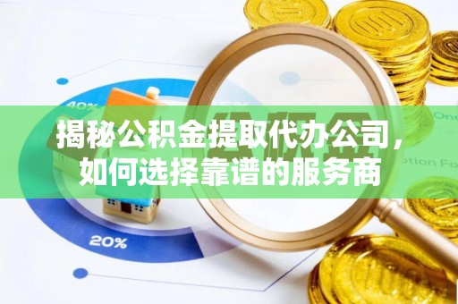 桂阳揭秘公积金提取代办公司，如何选择靠谱的服务商