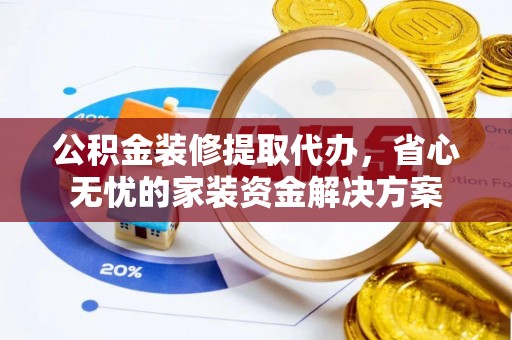 桂阳公积金装修提取代办，省心无忧的家装资金解决方案