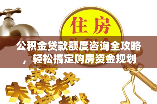 桂阳公积金贷款额度咨询全攻略，轻松搞定购房资金规划