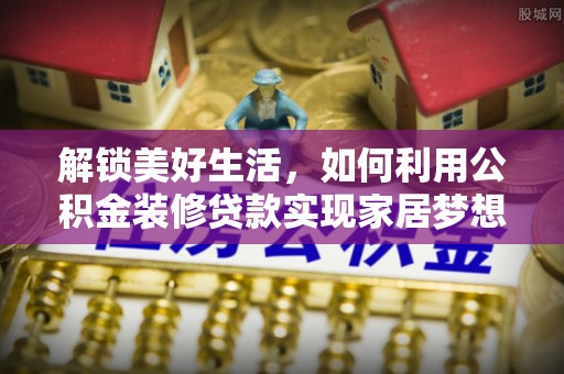 桂阳解锁美好生活，如何利用公积金装修贷款实现家居梦想