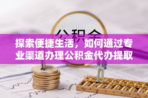 桂阳探索便捷生活，如何通过专业渠道办理公积金代办提取业务