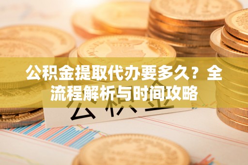 桂阳公积金提取代办要多久？全流程解析与时间攻略