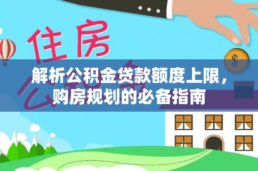 桂阳解析公积金贷款额度上限，购房规划的必备指南