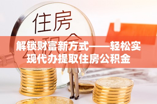 桂阳解锁财富新方式——轻松实现代办提取住房公积金