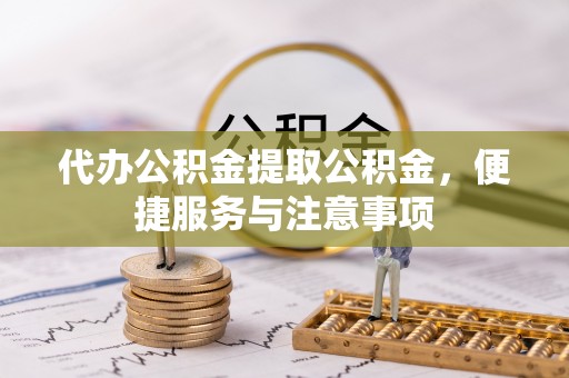桂阳代办公积金提取公积金，便捷服务与注意事项