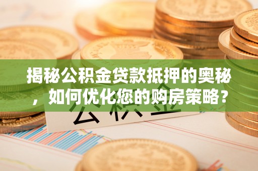 桂阳揭秘公积金贷款抵押的奥秘，如何优化您的购房策略？