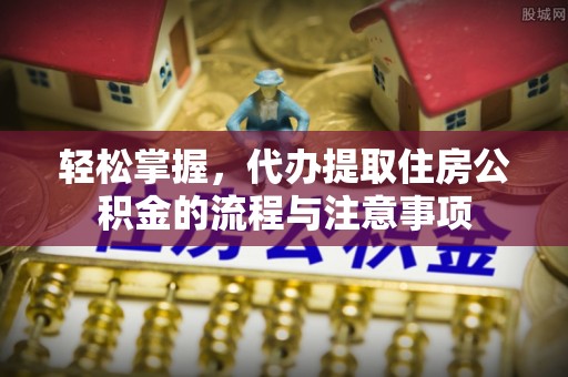 桂阳轻松掌握，代办提取住房公积金的流程与注意事项