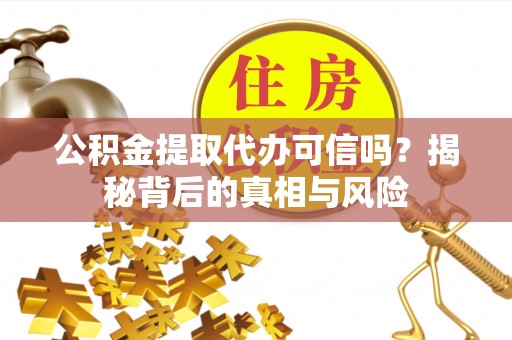 桂阳公积金提取代办可信吗？揭秘背后的真相与风险
