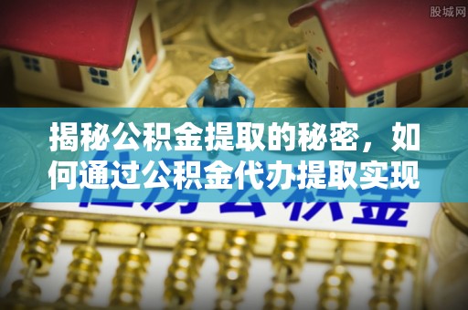 桂阳揭秘公积金提取的秘密，如何通过公积金代办提取实现财务自由