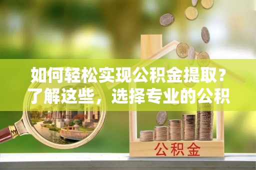 桂阳如何轻松实现公积金提取？了解这些，选择专业的公积金提取代办服务