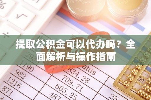 桂阳提取公积金可以代办吗？全面解析与操作指南