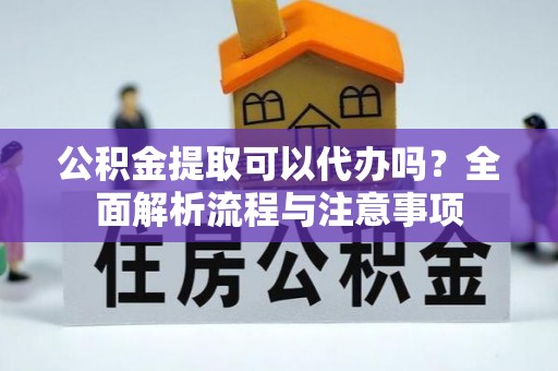 桂阳公积金提取可以代办吗？全面解析流程与注意事项