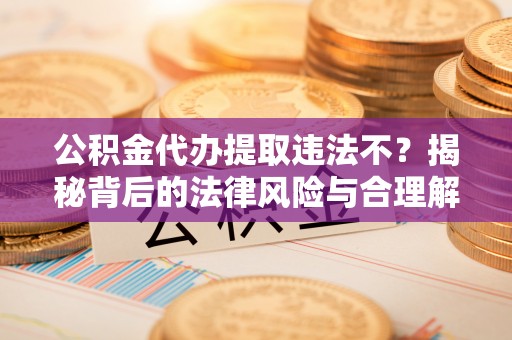桂阳公积金代办提取违法不？揭秘背后的法律风险与合理解决方案