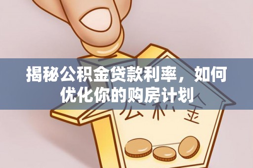 桂阳揭秘公积金贷款利率，如何优化你的购房计划