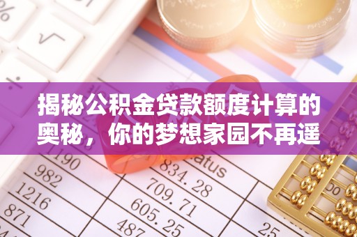 桂阳揭秘公积金贷款额度计算的奥秘，你的梦想家园不再遥不可及
