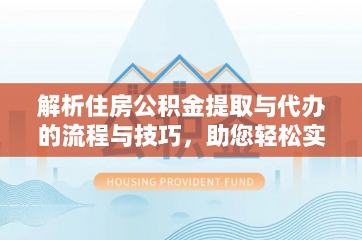 桂阳解析住房公积金提取与代办的流程与技巧，助您轻松实现资金流动