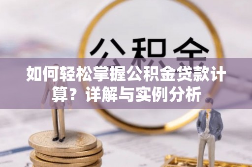 桂阳如何轻松掌握公积金贷款计算？详解与实例分析