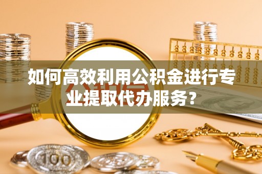 桂阳如何高效利用公积金进行专业提取代办服务？